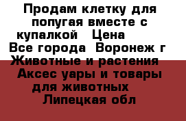 Продам клетку для попугая вместе с купалкой › Цена ­ 250 - Все города, Воронеж г. Животные и растения » Аксесcуары и товары для животных   . Липецкая обл.
